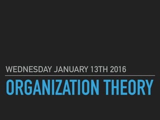 ORGANIZATION THEORY
WEDNESDAY JANUARY 13TH 2016
 
