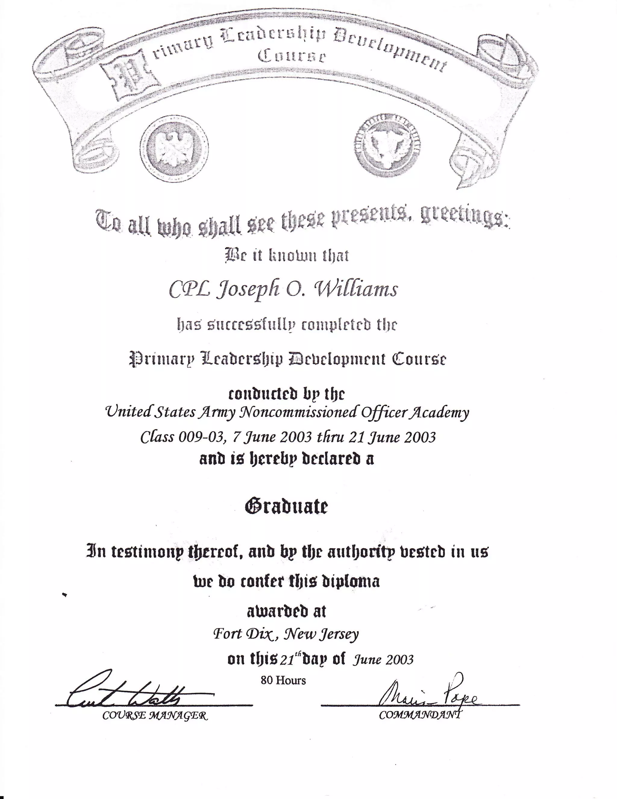 Sr it [iriotrrn ttl*t
C(PL Josepfr o. 9liffiams
hag 6'ttccc6sftr[[!r rotttltIrtrb thc
{3rirrrarp llcabcrgllitl Ectrelo$nlcltt Cou rse
corrlurtcb bf tbc
0 nit e I S t at e s flrm1 !{o nc o mmis sio nc I offir e r fl" c a [em1
Ckss 009-03, 7 June 2003 tfiru 21 June 20A3
f,nb id llcrebp beclare! a
@rsbnatr
iiln testinronp lfcreof, anb bp tfs urrtforftp begtcb in us
tne bs conter tlig bip[oara
atnarbeb at
lFort Ak, New Jersey
on tfJiszl"blp at tune 2oo3
CaUq.SE WA'|AGgK
80 Hours
 