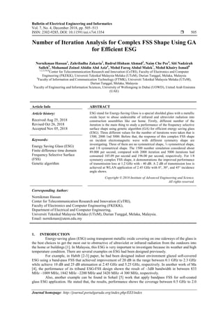 Bulletin of Electrical Engineering and Informatics
Vol. 7, No. 4, December 2018, pp. 505~513
ISSN: 2302-9285, DOI: 10.11591/eei.v7i4.1354  505
Journal homepage: http://journal.portalgaruda.org/index.php/EEI/index
Number of Iteration Analysis for Complex FSS Shape Using GA
for Efficient ESG
Nornikman Hassan1
, Zahriladha Zakaria2
, Badrul Hisham Ahmad3
, Naim Che Pee4
, Siti Nadzirah
Salleh5
, Mohamad Zoinol Abidin Abd Aziz6
, Mohd Fareq Abdul Malek7
, Mohd Khairy Ismail8
1,2,3,5,6,8
Center for Telecommunication Research and Innovation (CeTRI), Faculty of Electronics and Computer
Engineering (FKEKK), Universiti Teknikal Malaysia Melaka (UTeM), Durian Tunggal, Melaka, Malaysia
4
Faculty of Information and Communication Technology (FTMK), Universiti Teknikal Malaysia Melaka (UTeM),
Durian Tunggal, Melaka, Malaysia
7
Faculty of Engineering and Information Sciences, University of Wollongong in Dubai (UOWD), United Arab Emirates
(UAE)
Article Info ABSTRACT
Article history:
Received Aug 25, 2018
Revised Oct 26, 2018
Accepted Nov 05, 2018
ESG stand for Energy-Saving Glass is a special shielded glass with a metallic
oxide layer to abuse undesirable of infrared and ultraviolet radiation into
construction assemblies like our home. Firstly, different number of the
iteration is the main thing to study a performance of the frequency selective
surface shape using genetic algorithm (GA) for efficient energy saving glass
(ESG). Three different values for the number of iterations were taken that is
1500, 2000 1nd 5000. Before that, the response of this complex FSS shape
on incident electromagnetic wave with different symmetry shape are
investigating. Three of them are no symmetrical shape, ¼ symmetrical shape,
and 1/8 symmetrical shape. The 1500 number simulation considered about
89.000 per second, compared with 2000 iteration and 5000 iterations had
consumed 105.09 per second and 196.00 per second, respectively. For 1/8
symmetry complex FSS shape, it demonstrations the improved performance
of transmission loss at 1.2 GHz with - 40 dB. A 2 dB of transmission loss is
achieved at WLAN application of 2.45 GHz with 0°, 30°, and 45° incidence
angle shows.
Keywords:
Energy Saving Glass (ESG)
Finite difference time domain
Frequency Selective Surface
(FSS)
Genetic algorithm
Copyright © 2018 Institute of Advanced Engineering and Science.
All rights reserved.
Corresponding Author:
Nornikman Hassan
Center for Telecommunication Research and Innovation (CeTRI),
Faculty of Electronics and Computer Engineering (FKEKK),
Department of Electrical and Computer Engineering,
Universiti Teknikal Malaysia Melaka (UTeM), Durian Tunggal, Melaka, Malaysia.
Email: nornikman@utem.edu.my
1. INTRODUCTION
Energy-saving glass (ESG) using transparent metallic oxide covering on one sideways of the glass is
the best choices to get the most out to obstructive of ultraviolet or infrared radiation from the outdoors into
the home or buildings [1]. In Malaysia, this ESG is very important to investigate because its weather and high
temperature condition. There are several examples on ESG had been designed previously.
For example, in Habib [2-3] paper, he had been designed indoor environment glazed soft-covered
ESG using a band-pass FSS that achieved improvement of 20 dB in the range between 0.1 GHz to 2.3 GHz
while achieve 10 dB and 25 dB attenuation at 2.45 GHz and 5.25 GHz, respectively. In another work of Ma
[4], the performance of its triband ESG-FSS design shown the result of –3dB bandwidth in between 833
MHz –1009 MHz, 1842 MHz –2200 MHz and 3420 MHz -4 300 MHz, respectively.
Also, another example can be found in Sohail [5] work that apply bandpass FSS for soft-coated
glass ESG application. He stated that, the results, performance shows the coverage between 0.5 GHz to 2.0
 