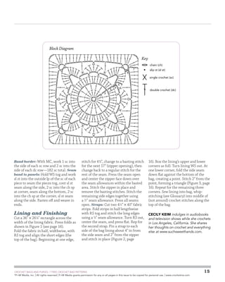 Block Diagram
Key
chain (ch)
6

7

slip st (sl st)
single crochet (sc)

1

Band border: With MC, work 1 sc into
the side of each sc row and 2 sc into the
side of each dc row—182 sc total. Seam
band to panels: Hold WS tog and work
sl st into the outside lp of the sc of each
piece to seam the pieces tog, cont sl st
seam along the side, 2 sc into the ch sp
at corner, seam along the bottom, 2 sc
into the ch sp at the corner, sl st seam
along the side. Fasten off and weave in
ends.

Lining and Finishing

Cut a 36 × 261⁄4 rectangle across the
width of the lining fabric. Press folds as
shown in Figure 1 (see page 16).
Fold the fabric in half, widthwise, with
RS tog and align the short edges (the
top of the bag). Beginning at one edge,

2

3

4

5

stitch for 4 3⁄4, change to a basting stitch
for the next 17 (zipper opening), then
change back to a regular stitch for the
rest of the seam. Press the seam open
and center the zipper face down over
the seam allowances within the basted
area. Stitch the zipper in place and
remove the basting stitches. Stitch the
remaining side edges together using
a 1⁄2 seam allowance. Press all seams
open. Straps: Cut two 41⁄2 × 40 fabric
strips. Fold strips in half lengthwise
with RS tog and stitch the long edges
using a 1⁄4 seam allowance. Turn RS out,
center the seam, and press flat. Rep for
the second strap. Pin a strap to each
side of the bag lining about 4 in from
the side seam and 2 from the zipper
and stitch in place (Figure 2, page

	

double crochet (dc)

16). Box the lining’s upper and lower
corners as foll: Turn lining WS out. At
one lower corner, fold the side seam
down flat against the bottom of the
bag, creating a point. Stitch 2 from the
point, forming a triangle (Figure 3, page
16). Repeat for the remaining three
corners. Sew lining into bag, whipstitching (see Glossary) into middle of
(not around) crochet stitches along the
top of the bag.
CECILY KEIM indulges in audiobooks
and television shows while she crochets
in Los Angeles, California. She shares
her thoughts on crochet and everything
else at www.suchsweethands.com.

CROCHET BAGS AND PURSES: 7 FREE CROCHET BAG PATTERNS
©
F+W Media, Inc. | All rights reserved | F+W Media grants permission for any or all pages in this issue to be copied for personal use. | www.crochetme.com

15

 