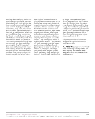 needling, then cont laying outline and
needling around outer edge as you go.
Working with only small sections at a
time, carefully cut out each individual
stem and leaf, starting at each bud
and working away. Move pins close to
working area to keep template in place.
Yarn may be used for stems rather than
untwisted fibers. Note: Lower center
leaf should be needled separately and
attached once constructed, as foll: Take
small amount of fiber and place in 3
crisscrossing layers on foam only. Begin
poking needle into fibers until fibers
are entangled. Keep lifting up leaf
from foam and turning over to ensure
even needling. Fold in any stray fibers
and poke into leaf, matching shape to
template. Once you can no longer see
through leaf, add fine layer of green

from English Garden and needle in
place. Make vein markings, then attach
finished leaf around edges of magnetic
snap, being careful to avoid poking metal. Outline all leaves and stems except
for the 3 inner calyx sections at each
bud. Work from outside of larger flowers
toward center of flower. Allow purple
and pink to overlap slightly into black
areas so no harsh lines show. Fold over
any stray fibers into petals and needle
in place. Deep-needle pansy centers to
give impression of depth. Deep-needle at
45˚ angle from outer petal edge toward
petal center around all purple/pink
petal edges up to center of each flower.
Outline all purple/pink petal edges
and centers. When design is finished,
lightly needle over whole needle-felted
design (1⁄4 of needle blade depth) to firm

up design. Turn over flap and spray
back of design with cool, slightly soapy
water (2–3 drops of liquid dish soap in
1 cup of water). Surface should be damp
enough that your hands don’t stick to it.
Gently massage area of design in circular
motion for 2–3 minutes to help entangle
fibers. Rinse with cool water. Roll in
clean, dry towel to squeeze out excess
moisture; allow to air-dry.
Template download link: www.inter
weavecrochet.com/issue/materials_
win07.asp#wright
JILL WRIGHT has enjoyed yarn-related
crafts from a very early age. She is currently building two websites: www.
woolcrafting.com and www.thepurseworkshop.com.

RISK-FREE

TRIAL OFFER
Interweave Crochet

IS A
M U S T - H AV E F O R T H O S E W H O
L OV E TO C RO C H E T !
Every issue includes scrumptious yarns, the latest
resources, detailed how-tos, new techniques and
exclusive contemporary crochet patterns. You’ll find
lots of exciting new designs you can wear, use in your
home, or give as gifts. Or, maybe you’ll find so many
exciting crochet projects, you won’t know where to start!

interweave.com/kdiwc

	

CROCHET BAGS AND PURSES: 7 FREE CROCHET BAG PATTERNS
©
F+W Media, Inc. | All rights reserved | F+W Media grants permission for any or all pages in this issue to be copied for personal use. | www.crochetme.com

19

 