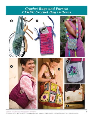 Crochet Bags and Purses:
7 FREE Crochet Bag Patterns

1

2

3

6
4
5

7
	

CROCHET BAGS AND PURSES: 7 FREE CROCHET BAG PATTERNS
©
F+W Media, Inc. | All rights reserved | F+W Media grants permission for any or all pages in this issue to be copied for personal use. | www.crochetme.com

2

 