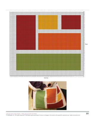 50
49
48
47
46
45
44
43
42
41
40
39
38
37
36
35
34
33
32
31
30
29
28
27
26
25
24

Rows

23
22
21
20
19
18
17
16
15
14
13
12
11
10
9
8
7
6
5
4
3
2
1
57 56 55 54 53 52 51 50 49 48 47 46 45 44 43 42 41 40 39 38 37 36 35 34 33 32 31 30 29 28 27 26 25 24 23 22 21 20 19 18 17 16 14 14 13 12 11 10 9 8 7 6 4 4 3 2 1

Stitches

	

CROCHET BAGS AND PURSES: 7 FREE CROCHET BAG PATTERNS
©
F+W Media, Inc. | All rights reserved | F+W Media grants permission for any or all pages in this issue to be copied for personal use. | www.crochetme.com

23

 