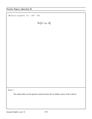 Integrated Algebra – Jan. ’13 [10]
Practice Papers—Question 32
32 Factor completely: 5x3 Ϫ 20x2 Ϫ 60x
Score: 1
The student takes out the greatest common factor, but no further correct work is shown.
 
