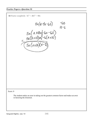 Integrated Algebra – Jan. ’13 [13]
Practice Papers—Question 32
32 Factor completely: 5x3 Ϫ 20x2 Ϫ 60x
Score: 0
The student makes an error in taking out the greatest common factor and makes an error
in factoring the trinomial.
 