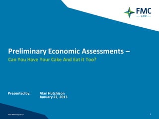 Preliminary Economic Assessments –
Can You Have Your Cake And Eat it Too?




Presented by:   Alan Hutchison
                January 22, 2013



                                         1
 