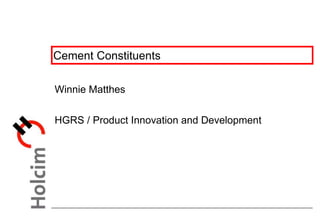 Cement Constituents
Winnie Matthes
HGRS / Product Innovation and Development
 