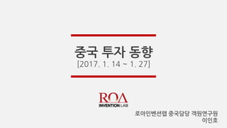 중국 투자 동향
[2017. 1. 14 ~ 1. 27]
로아인벤션랩 중국담당 객원연구원
이인호
 