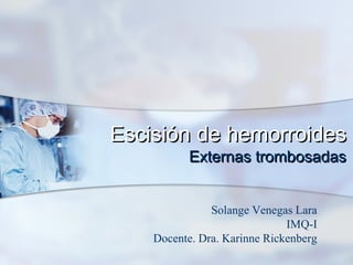 Escisión de hemorroides
          Externas trombosadas


               Solange Venegas Lara
                              IMQ-I
    Docente. Dra. Karinne Rickenberg
 