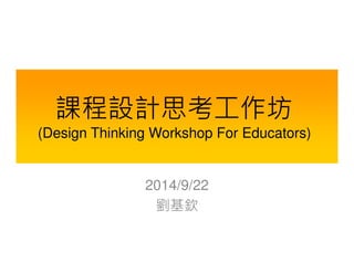 課程設計思考工作坊 
(Design Thinking Workshop For Educators) 
2014/9/22 
劉基欽 
 