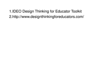 1.IDEO Design Thinking for Educator Toolkit 
2.http://www.designthinkingforeducators.com/ 
