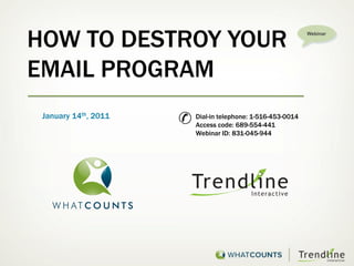 HOW TO DESTROY YOUR                                           Webinar




EMAIL PROGRAM
 January 14th, 2011
                      ✆   Dial-in telephone: 1-516-453-0014
                          Access code: 689-554-441
                          Webinar ID: 831-045-944
 