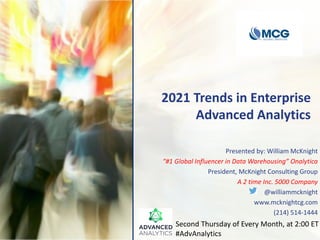 2021 Trends in Enterprise
Advanced Analytics
Presented by: William McKnight
“#1 Global Influencer in Data Warehousing” Onalytica
President, McKnight Consulting Group
A 2 time Inc. 5000 Company
@williammcknight
www.mcknightcg.com
(214) 514-1444
Second Thursday of Every Month, at 2:00 ET
#AdvAnalytics
 