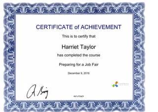 CERTIFICATE of ACHIEVEMENT
This is to certify that
Harriet Taylor
has completed the course
Preparing for a Job Fair
December 9, 2016
4bFuYtXaDI
Powered by TCPDF (www.tcpdf.org)
 