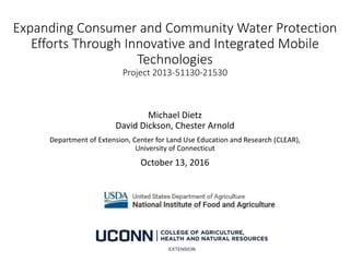Expanding Consumer and Community Water Protection
Efforts Through Innovative and Integrated Mobile
Technologies
Project 2013-51130-21530
Michael Dietz
David Dickson, Chester Arnold
Department of Extension, Center for Land Use Education and Research (CLEAR),
University of Connecticut
October 13, 2016
 