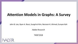 Attention Models in Graphs: A Survey
John B. Lee, Ryan A. Rossi, Sungchul Kim, Nesreen K. Ahmed, Eunyee Koh
Adobe Research
TKDD’2018
 
