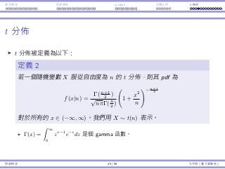 基本概念 拒絕規則 p-value ⺟體比例 t 檢定
t 分佈
t 分佈被定義為以下：
定義 2
若⼀個隨機變數 X 從⾃由度為 n 的 t 分佈，則其 pdf 為
f(x|n) =
Γ(n+1
2 )
√
nπΓ(n
2 )
(
1 +
x2
n
)− n+1
2

對於所有的 x ∈ (−∞, ∞)。我們⽤ X ∼ t(n) 表⽰。
Γ(x) =
∫ ∞
0
zx−1
e−z
dz 是個 gamma 函數。
假設檢定 49 / 58 孔令傑（臺⼤資管系）
 