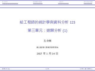 基本原理 變數轉換與選擇 ⼀個案例 類別型態⾃變數
給⼯程師的統計學與資料分析 123
第三單元：迴歸分析 (1)
孔令傑
國立臺灣⼤學資訊管理學系
2017 年 1 ⽉ 14 ⽇
迴歸分析 (1) 1 / 47 孔令傑（臺⼤資管系）
 