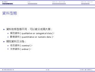 基本概念 抽樣 抽樣分佈：樣本平均數 抽樣分佈：樣本比例
資料型態
資料依照型態不同，可以被分成兩⼤類：
類別資料（qualitative or categorical data）。
數值資料（quantitiative or numeric data）。
類別資料⼜分為：
名⽬資料（nominal）。
次序資料（ordinal）。
基本概念與抽樣分佈 9 / 43 孔令傑（臺⼤資管系）
 