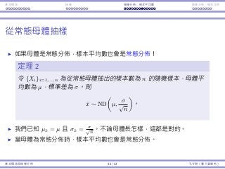 基本概念 抽樣 抽樣分佈：樣本平均數 抽樣分佈：樣本比例
從常態⺟體抽樣
如果⺟體是常態分佈，樣本平均數也會是常態分佈！
定理 2
令 {Xi}i=1,...,n 為從常態⺟體抽出的樣本數為 n 的隨機樣本，⺟體平
均數為 µ，標準差為 σ。則
¯x ∼ ND
(
µ,
σ
√
n
)
。
我們已知 µ¯x = µ 且 σ¯x = σ√
n
。不論⺟體⻑怎樣，這都是對的。
當⺟體為常態分佈時，樣本平均數也會是常態分佈。
基本概念與抽樣分佈 30 / 43 孔令傑（臺⼤資管系）
 