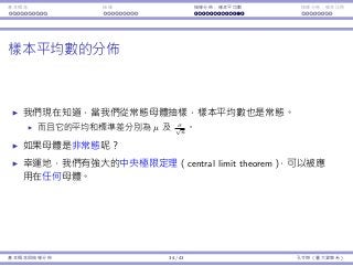基本概念 抽樣 抽樣分佈：樣本平均數 抽樣分佈：樣本比例
樣本平均數的分佈
我們現在知道，當我們從常態⺟體抽樣，樣本平均數也是常態。
⽽且它的平均和標準差分別為 µ 及 σ√
n
。
如果⺟體是非常態呢？
幸運地，我們有強⼤的中央極限定理（central limit theorem），可以被應
⽤在任何⺟體。
基本概念與抽樣分佈 34 / 43 孔令傑（臺⼤資管系）
 