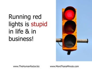 Running red
lights is stupid
in life & in
business!

www.TheHumanFactor.biz

Have you ever
made a dumb
management
decision?

www.MoreThanaMinute.com

 