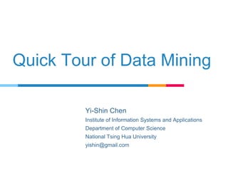 Quick Tour of Data Mining
Yi-Shin Chen
Institute of Information Systems and Applications
Department of Computer Science
National Tsing Hua University
yishin@gmail.com
 
