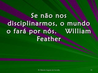 Se não nos disciplinarmos, o mundo o fará por nós. William Feather 