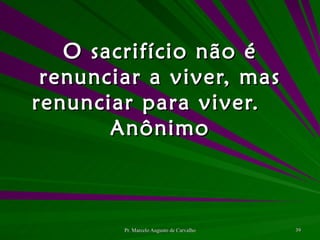 O sacrifício não é renunciar a viver, mas renunciar para viver. Anônimo 