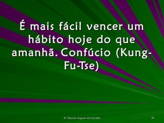 É mais fácil vencer um hábito hoje do que amanhã. Confúcio (Kung-Fu-Tse) 