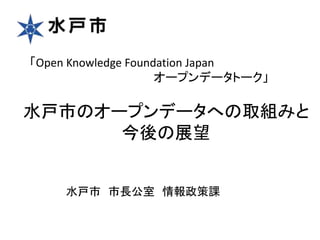 水戸市のオープンデータへの取組みと
今後の展望
水戸市 市長公室 情報政策課
「Open Knowledge Foundation Japan
オープンデータトーク」
 