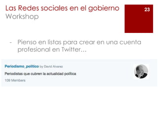 23Las Redes sociales en el gobierno
Workshop
- Pienso en listas para crear en una cuenta
profesional en Twitter…
 