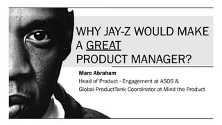 WHY JAY-Z WOULD MAKE
A GREAT
PRODUCT MANAGER?
Marc Abraham
Head of Product - Engagement at ASOS &
Global ProductTank Coordinator at Mind the Product
 