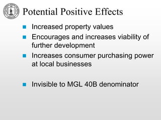 Potential Positive Effects
 Increased property values
 Encourages and increases viability of
further development
 Increases consumer purchasing power
at local businesses
 Invisible to MGL 40B denominator
 