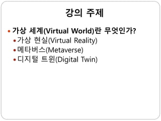 강의 주제
 가상 세계(Virtual World)란 무엇인가?
가상 현실(Virtual Reality)
메타버스(Metaverse)
디지털 트윈(Digital Twin)
 
