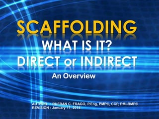 SCAFFOLDING
WHAT IS IT?
DIRECT or INDIRECT
An Overview

AUTHOR : RUFRAN C. FRAGO, P.Eng, PMP®, CCP, PMI-RMP®
REVISION : January 17, 2014

 