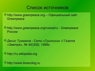 Список источников
http://www.greenpeace.org – Официальный сайт
Greenpeace

http://www.greenpeace.org/russia/ru - Greenpeace
России

Денис Тукмаков - Сети «Гринписа» // Газета
«Завтра», № 40(305), 1999г.

http://ru.wikipedia.org
http://www.bioecolog.ru

 