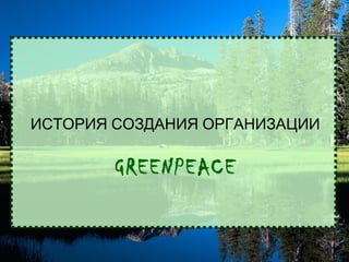 ИСТОРИЯ СОЗДАНИЯ ОРГАНИЗАЦИИ

GREENPEACE

 