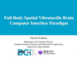 Full Body Spatial Vibrotactile Brain
Computer Interface Paradigm
1
Full Body Spatial Vibrotactile Brain
Computer Interface Paradigm
1
Takumi Kodama
Department of Computer Science
Graduate School of System and Information Engineering
Supervisor: Shoji Makino
 