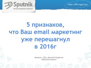 5 признаков,
что Ваш email маркетинг
уже перешагнул
в 2016г
февраль, 2016, Дмитрий Кудренко
WebPromo Experts
 