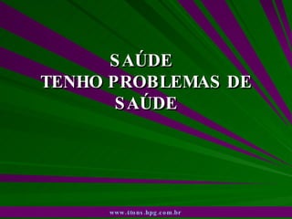 SAÚDE  TENHO PROBLEMAS DE SAÚDE www.4tons.hpg.com.br   