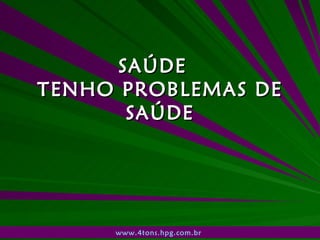 SAÚDE  TENHO PROBLEMAS DE SAÚDE www.4tons.hpg.com.br   