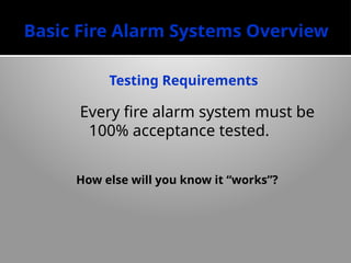 Basic Fire Alarm Systems Overview
Testing Requirements
Every fire alarm system must be
100% acceptance tested.
How else will you know it “works”?
 