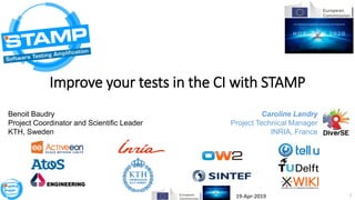 1
Improve your tests in the CI with STAMP
Benoit Baudry
Project Coordinator and Scientific Leader
KTH, Sweden
Caroline Landry
Project Technical Manager
INRIA, France
19-Apr-2019
 