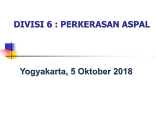 DIVISI 6 : PERKERASAN ASPAL
Yogyakarta, 5 Oktober 2018
 