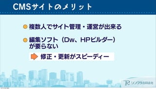 CMSサイトのメリット
複数人でサイト管理・運営が出来る
編集ソフト（Dw、HPビルダー）
が要らない
修正・更新がスピーディー
 