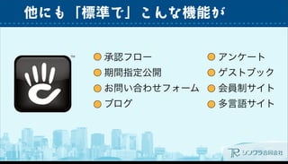 他にも「標準で」こんな機能が
承認フロー
期間指定公開
お問い合わせフォーム
ブログ
アンケート
ゲストブック
会員制サイト
多言語サイト
 