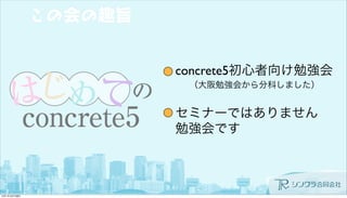 この会の趣旨
concrete5初心者向け勉強会
セミナーではありません
勉強会です
（大阪勉強会から分科しました）
 