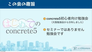 この会の趣旨
concrete5初心者向け勉強会
セミナーではありません
勉強会です
（大阪勉強会から分科しました）
 