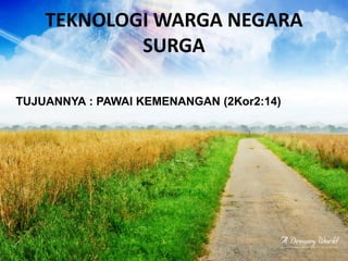 TEKNOLOGI WARGA NEGARA
SURGA
TUJUANNYA : PAWAI KEMENANGAN (2Kor2:14)
 